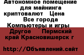 Автономное помещение для майнинга криптовалют › Цена ­ 1 - Все города Компьютеры и игры » Другое   . Пермский край,Красновишерск г.